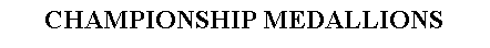 Text Box: CHAMPIONSHIP MEDALLIONS