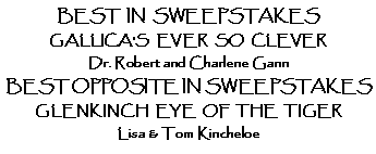 Text Box: Best  In  SweepstakesGALLICA'S  EVER  SO  CLEVER Dr. Robert and Charlene Gann Best Opposite In SweepstakesGLENKINCH  EYE  OF  THE  TIGERLisa & Tom Kincheloe